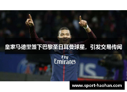 皇家马德里签下巴黎圣日耳曼球星，引发交易传闻