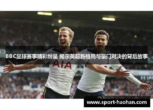 BBC足球赛事精彩纷呈 揭示英超新格局与豪门对决的背后故事