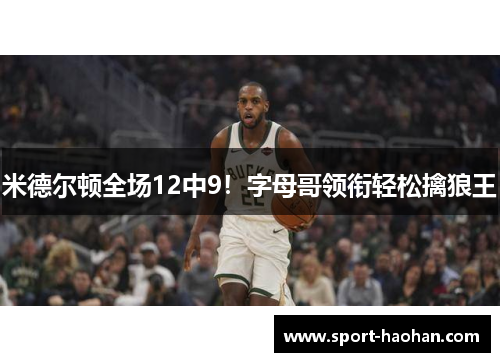 米德尔顿全场12中9！字母哥领衔轻松擒狼王