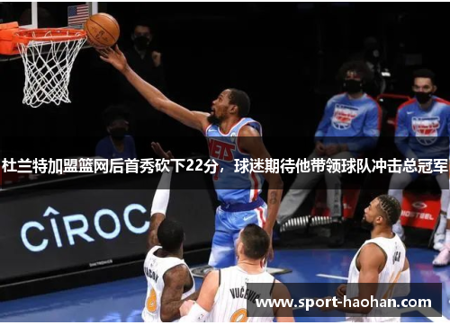 杜兰特加盟篮网后首秀砍下22分，球迷期待他带领球队冲击总冠军