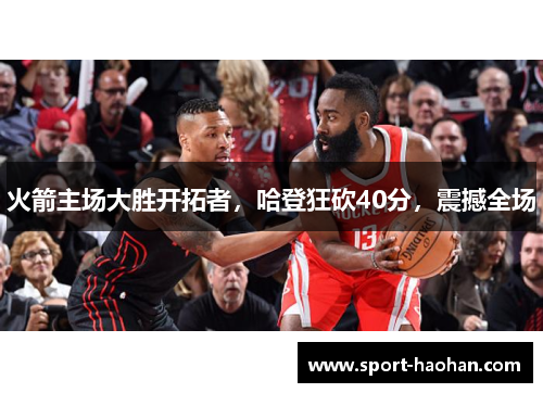火箭主场大胜开拓者，哈登狂砍40分，震撼全场