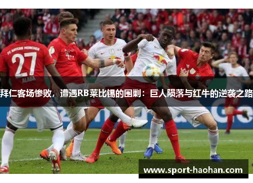 拜仁客场惨败，遭遇RB莱比锡的围剿：巨人陨落与红牛的逆袭之路