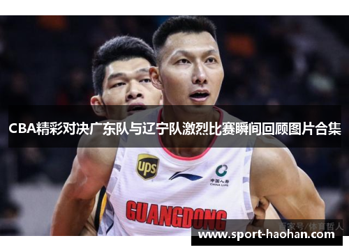 CBA精彩对决广东队与辽宁队激烈比赛瞬间回顾图片合集