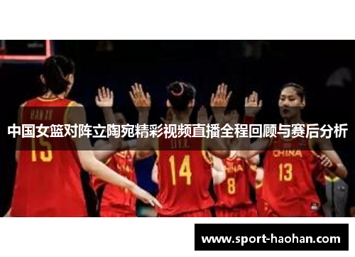 中国女篮对阵立陶宛精彩视频直播全程回顾与赛后分析