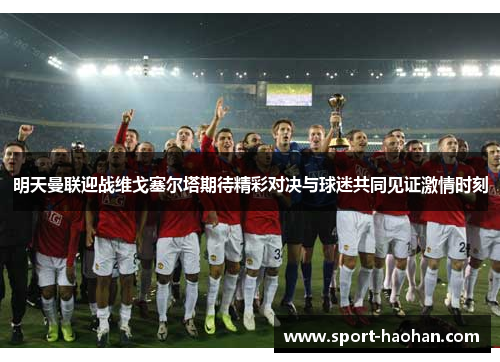 明天曼联迎战维戈塞尔塔期待精彩对决与球迷共同见证激情时刻