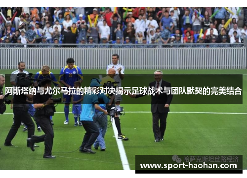 阿斯塔纳与尤尔马拉的精彩对决揭示足球战术与团队默契的完美结合